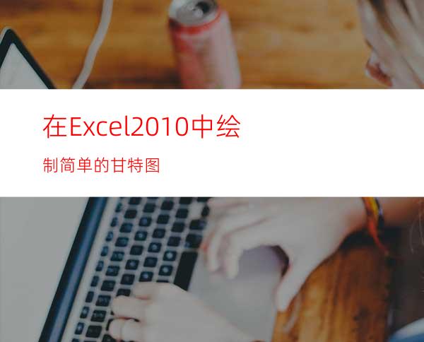 在Excel2010中绘制简单的甘特图