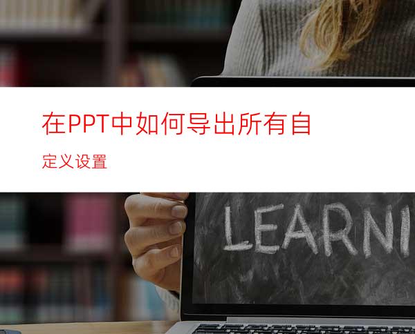 在PPT中如何导出所有自定义设置