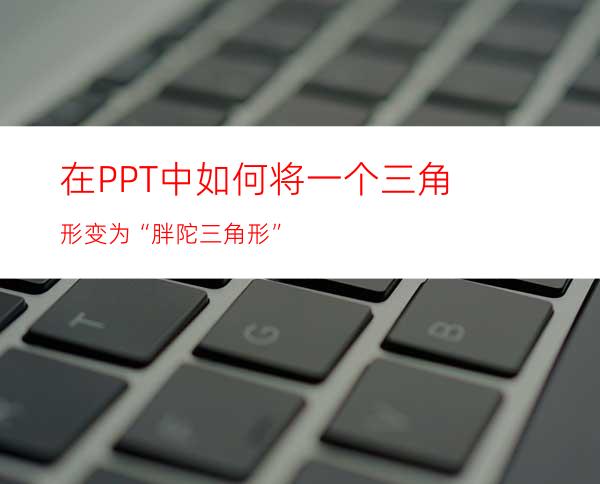 在PPT中如何将一个三角形变为“胖陀三角形”