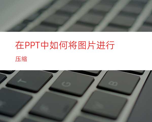 在PPT中如何将图片进行压缩