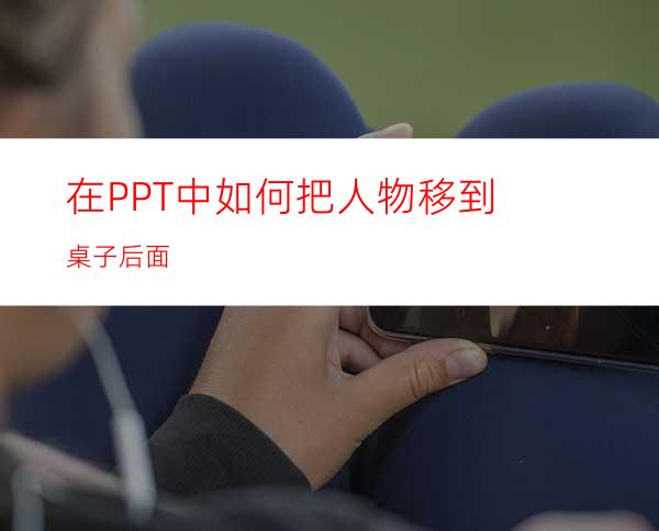 在PPT中如何把人物移到桌子后面