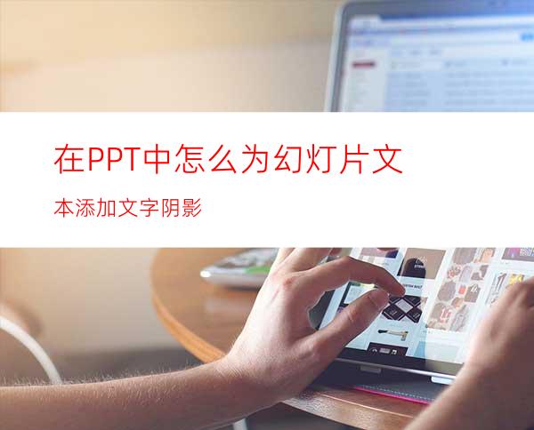 在PPT中怎么为幻灯片文本添加文字阴影