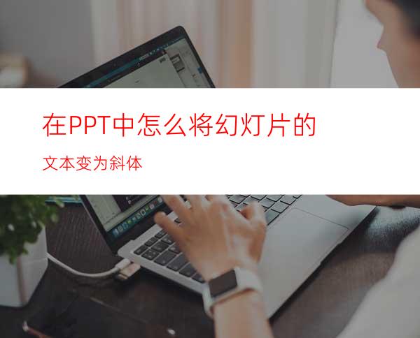 在PPT中怎么将幻灯片的文本变为斜体