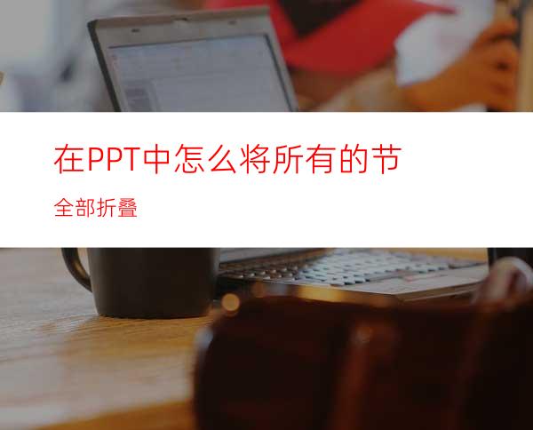 在PPT中怎么将所有的节全部折叠