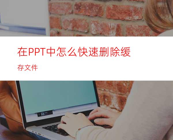 在PPT中怎么快速删除缓存文件