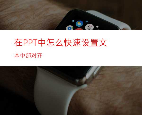 在PPT中怎么快速设置文本中部对齐