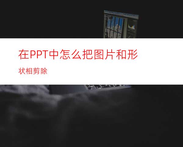 在PPT中怎么把图片和形状相剪除