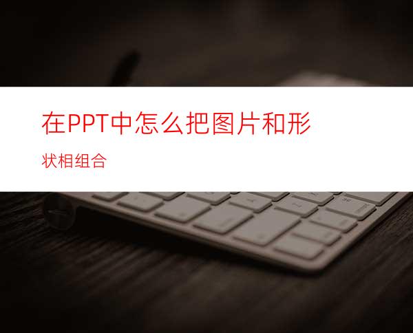 在PPT中怎么把图片和形状相组合