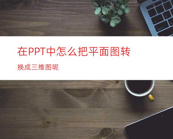 在PPT中怎么把平面图转换成三维图呢