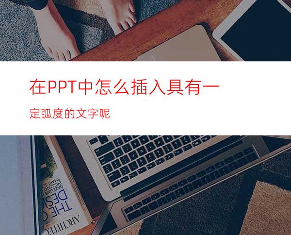 在PPT中怎么插入具有一定弧度的文字呢