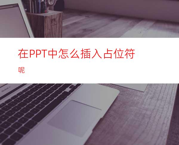 在PPT中怎么插入占位符呢