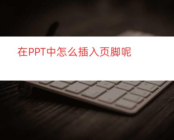 在PPT中怎么插入页脚呢