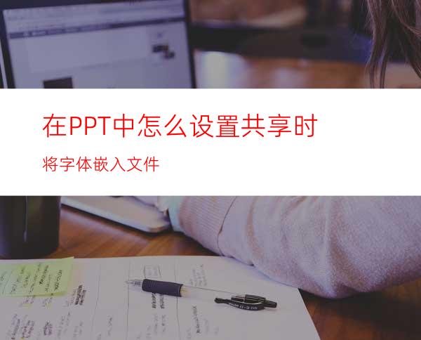 在PPT中怎么设置共享时将字体嵌入文件