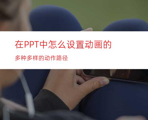 在PPT中怎么设置动画的多种多样的动作路径