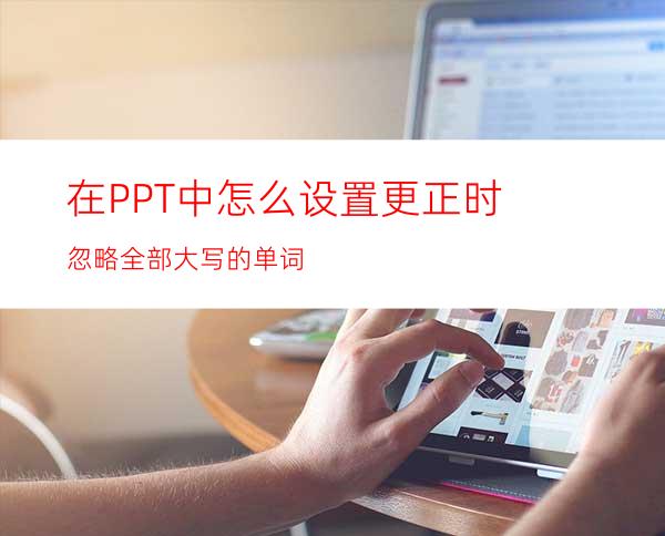 在PPT中怎么设置更正时忽略全部大写的单词