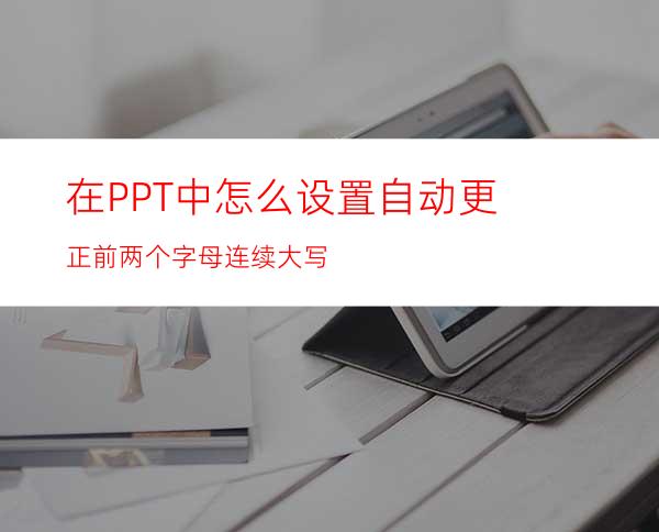 在PPT中怎么设置自动更正前两个字母连续大写