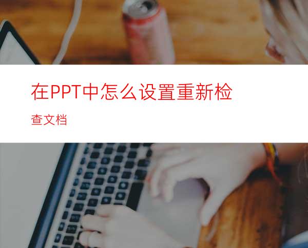 在PPT中怎么设置重新检查文档