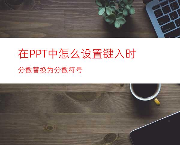 在PPT中怎么设置键入时分数替换为分数符号