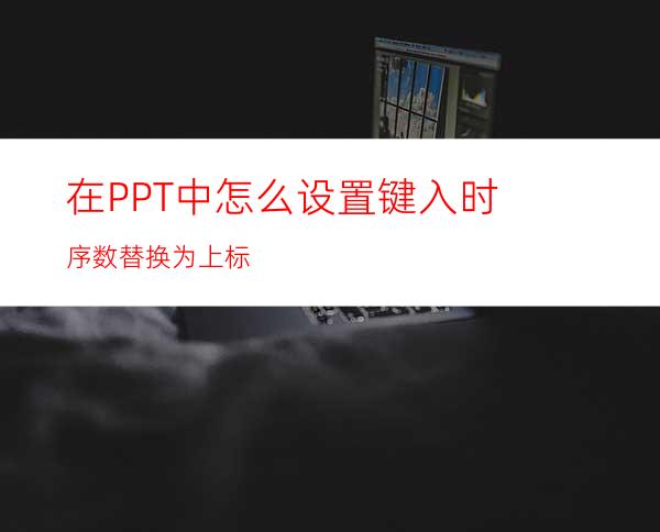 在PPT中怎么设置键入时序数替换为上标