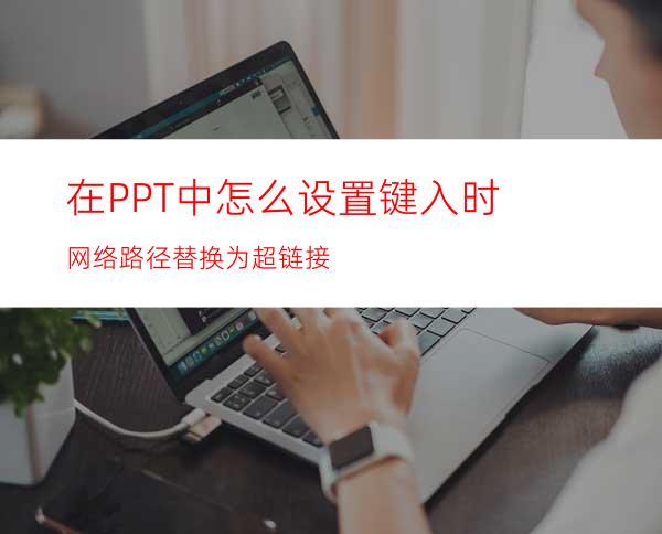 在PPT中怎么设置键入时网络路径替换为超链接