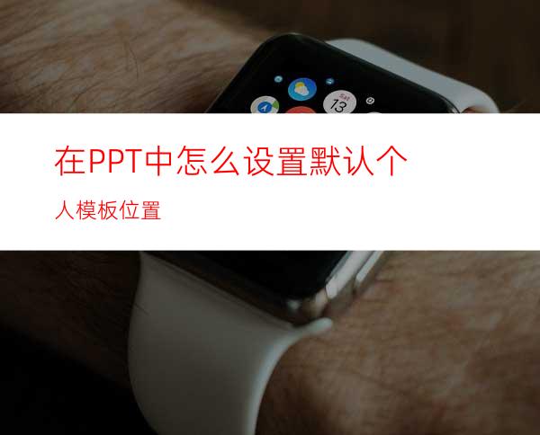 在PPT中怎么设置默认个人模板位置