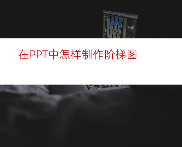 在PPT中怎样制作阶梯图