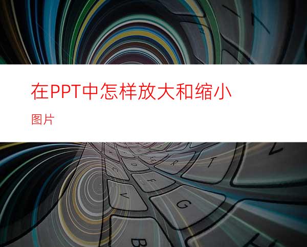 在PPT中怎样放大和缩小图片