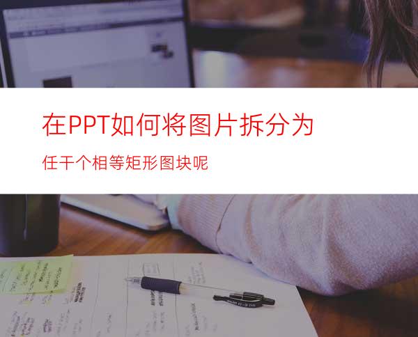 在PPT如何将图片拆分为任干个相等矩形图块呢