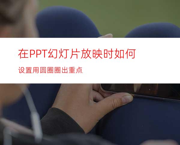 在PPT幻灯片放映时如何设置用圆圈圈出重点