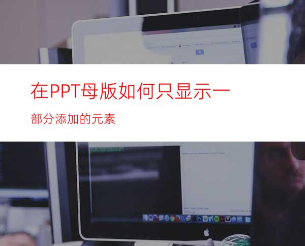 在PPT母版如何只显示一部分添加的元素