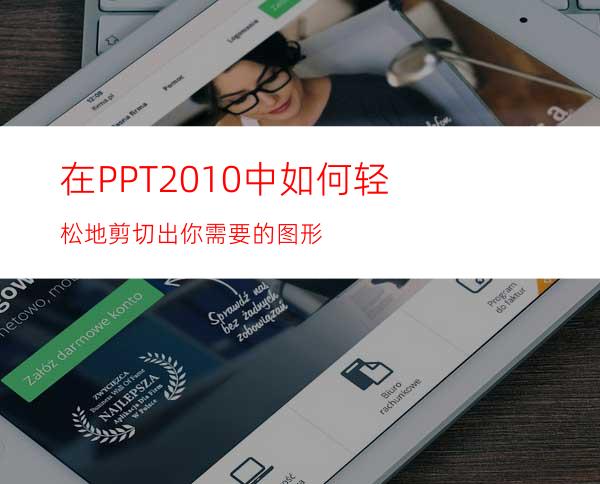 在PPT2010中如何轻松地剪切出你需要的图形