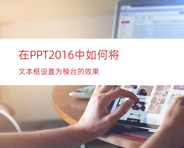 在PPT2016中如何将文本框设置为棱台的效果