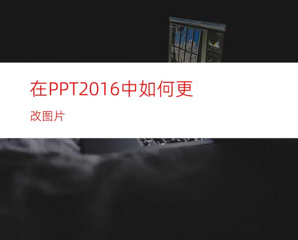 在PPT2016中如何更改图片