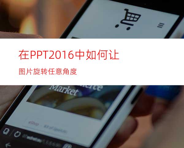 在PPT2016中如何让图片旋转任意角度