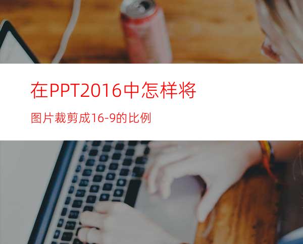 在PPT2016中怎样将图片裁剪成16-9的比例