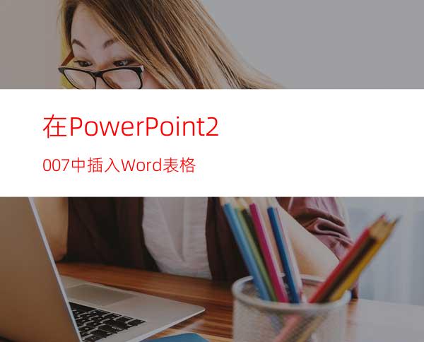 在PowerPoint2007中插入Word表格