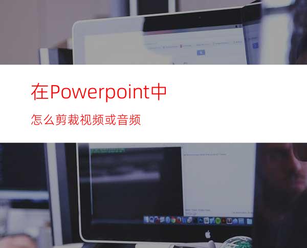 在Powerpoint中怎么剪裁视频或音频