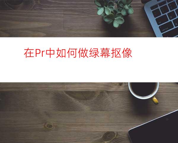 在Pr中如何做绿幕抠像