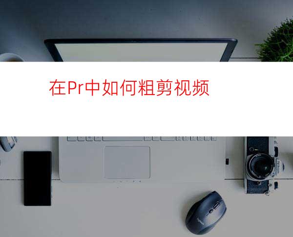 在Pr中如何粗剪视频