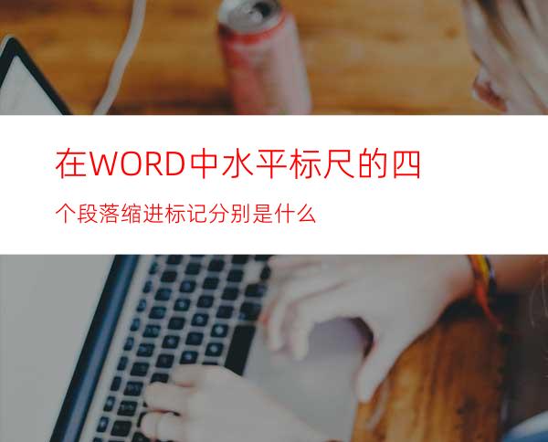 在WORD中水平标尺的四个段落缩进标记分别是什么