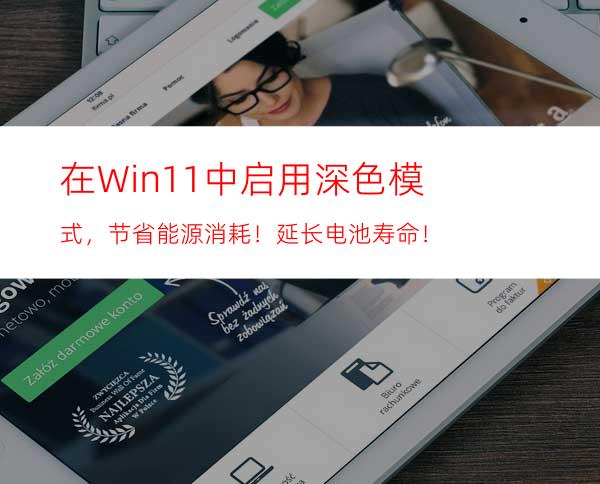 在Win11中启用深色模式，节省能源消耗！延长电池寿命！