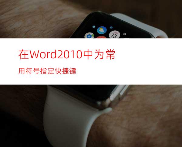 在Word2010中为常用符号指定快捷键