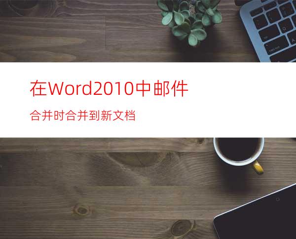 在Word2010中邮件合并时合并到新文档