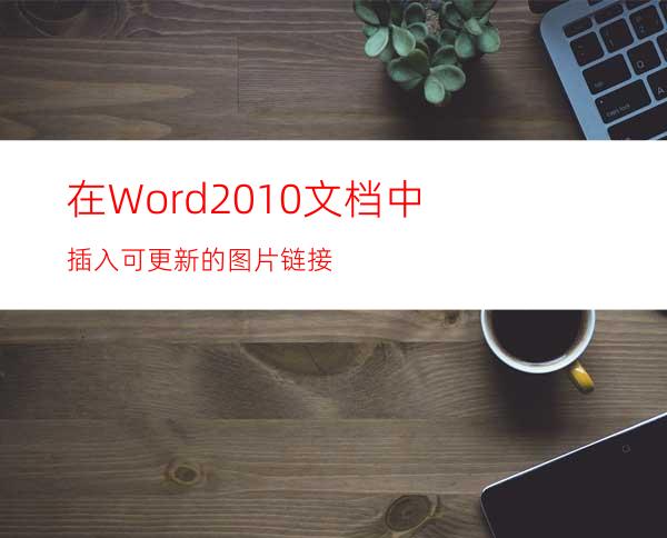 在Word2010文档中插入可更新的图片链接