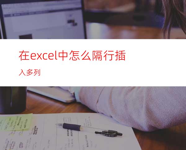 在excel中怎么隔行插入多列?