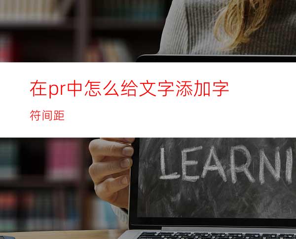 在pr中怎么给文字添加字符间距