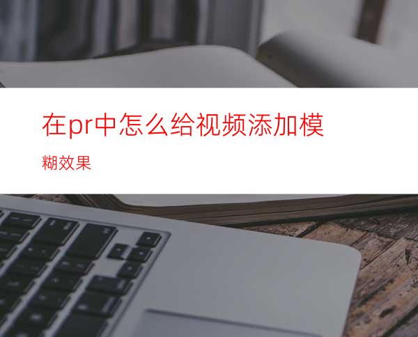 在pr中怎么给视频添加模糊效果