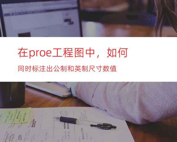 在proe工程图中，如何同时标注出公制和英制尺寸数值