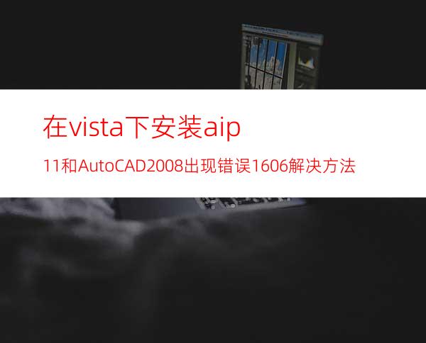 在vista 下安装aip11和AutoCAD2008出现错误1606解决方法