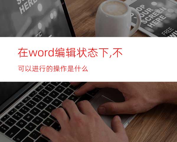 在word编辑状态下,不可以进行的操作是什么